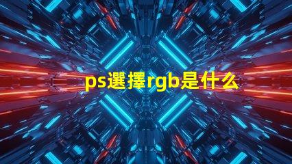 ps選擇rgb是什么意思 ps中rgb分別是什么顏色